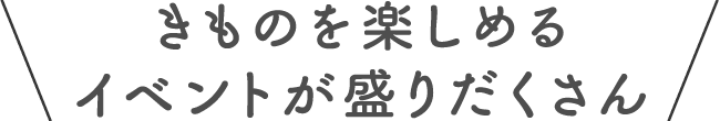 きものを楽しめるイベントが盛りだくさん