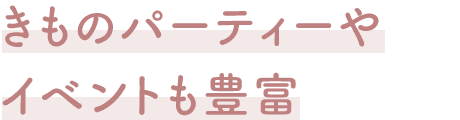 きものパーティーやイベントも豊富
